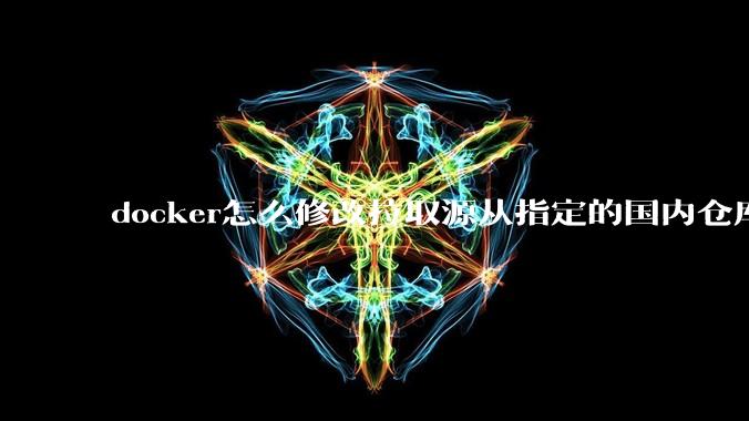 docker怎么修改拉取源从指定的国内仓库拉取镜像？