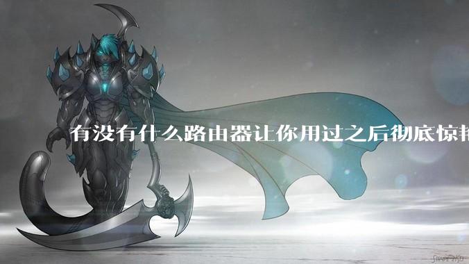 有没有什么路由器让你用过之后彻底惊艳了？