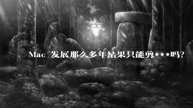 Mac 发展那么多年结果只能剪***吗？