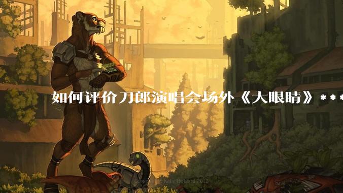 如何评价刀郎演唱会场外《大眼睛》***?