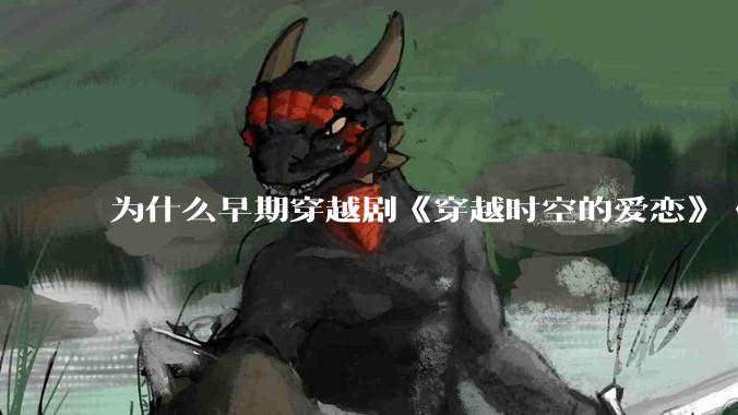 为什么早期穿越剧《穿越时空的爱恋》《寻秦记》没有觉得那么「雷」人？