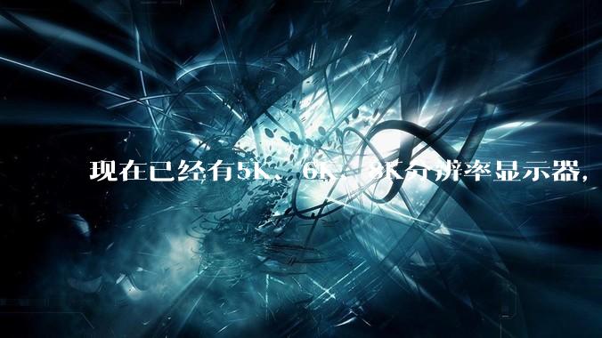 现在已经有5K、6K、8K分辨率显示器，那么8K之后是什么？