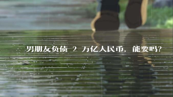 男朋友负债 2 万亿人民币，能要吗？