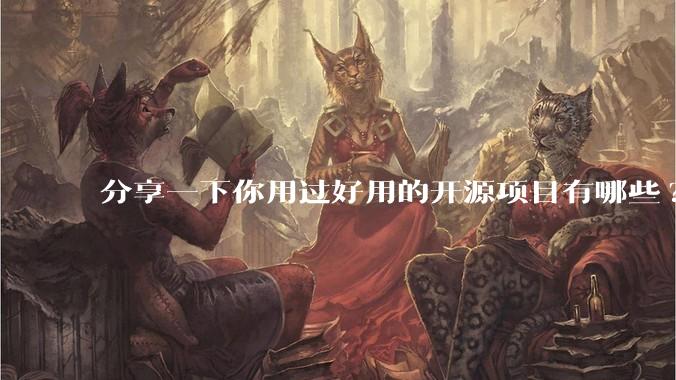 分享一下你用过好用的开源项目有哪些?