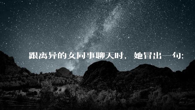 跟离异的女同事聊天时，她冒出一句：「你老婆还不如我，离了跟我过得了」，我该怎么回答？