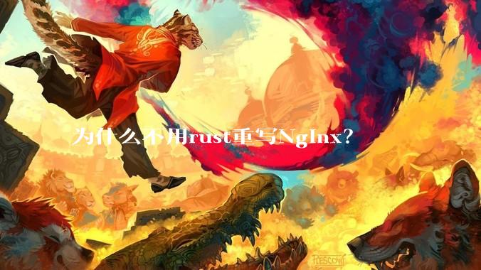 为什么不用rust重写Nginx？