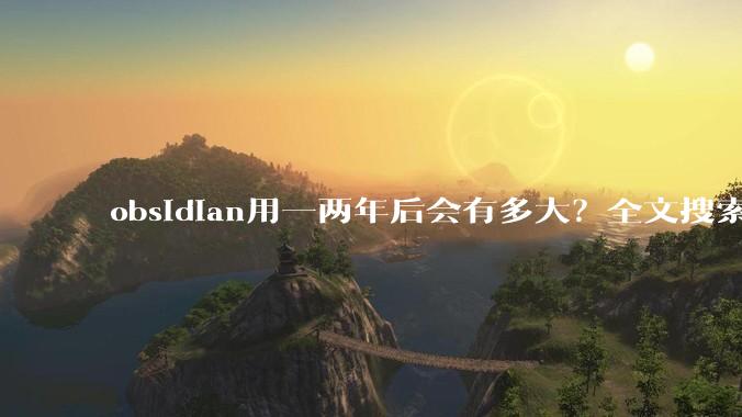 obsidian用一两年后会有多大？全文搜索还快吗？