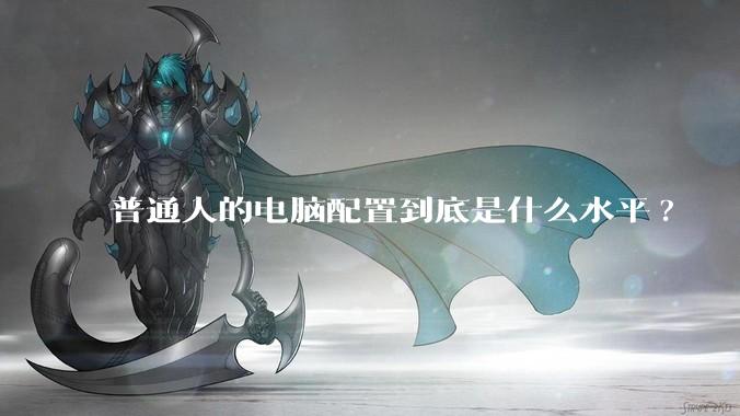 普通人的电脑配置到底是什么水平?